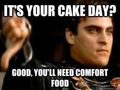It's your cake day? Good, you'll need comfort food  Downvoting Roman