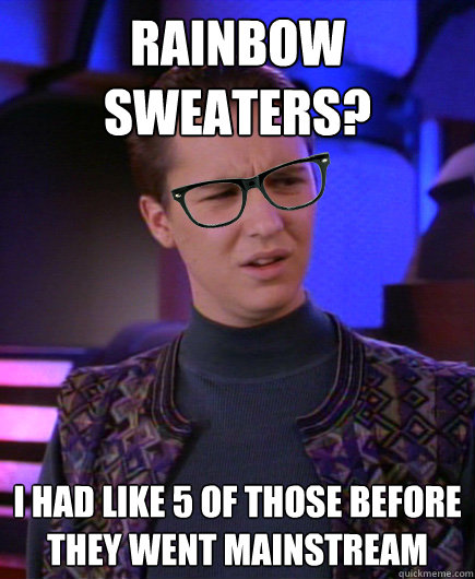 Rainbow Sweaters? I had like 5 of those before they went mainstream  