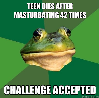 Teen dies after 
masturbating 42 times Challenge accepted - Teen dies after 
masturbating 42 times Challenge accepted  Foul Bachelor Frog