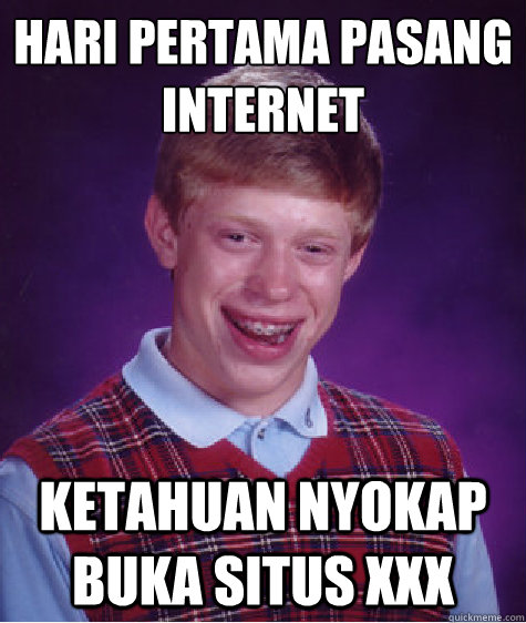 HARI PERTAMA PASANG
INTERNET KETAHUAN NYOKAP BUKA SITUS XXX  Bad Luck Brian