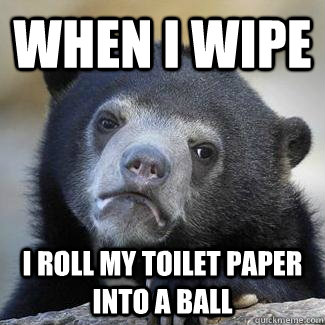 When I wipe I roll my toilet paper into a ball - When I wipe I roll my toilet paper into a ball  Misc