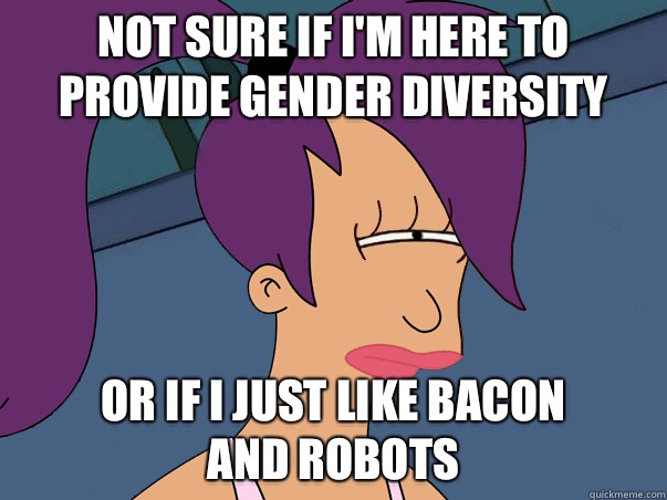 Not sure if I'm here to provide gender diversity or if I just like bacon
and robots - Not sure if I'm here to provide gender diversity or if I just like bacon
and robots  Leela Futurama