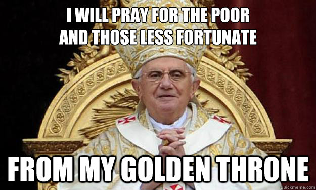 I will pray for the poor 
and those less fortunate From my golden throne  