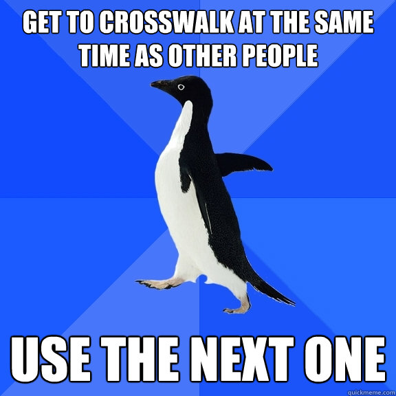 get to crosswalk at the same time as other people use the next one  Socially Awkward Penguin