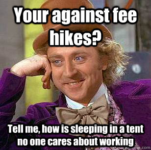 Your against fee hikes? Tell me, how is sleeping in a tent no one cares about working  Condescending Wonka