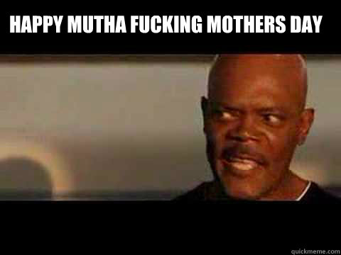 HAPPY MUTHA FUCKING MOTHERS DAY  -  HAPPY MUTHA FUCKING MOTHERS DAY   Angry Samuel Jackson