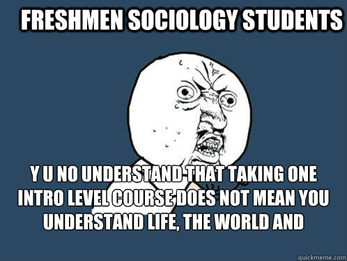 FRESHMEN SOCIOLOGY STUDENTS Y U NO UNDERSTAND THAT TAKING ONE INTRO LEVEL COURSE DOES NOT MEAN YOU UNDERSTAND LIFE, THE WORLD AND EVERYTHING?  Y U No