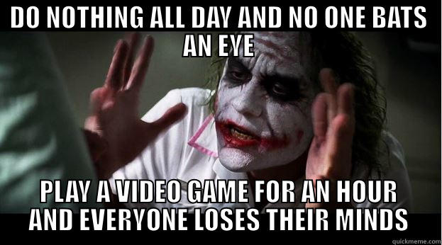 DO NOTHING ALL DAY AND NO ONE BATS AN EYE PLAY A VIDEO GAME FOR AN HOUR AND EVERYONE LOSES THEIR MINDS Joker Mind Loss