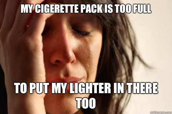 My cigerette pack is too full To put my lighter in there too  First World Problems