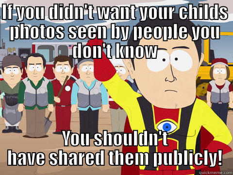 IF YOU DIDN'T WANT YOUR CHILDS PHOTOS SEEN BY PEOPLE YOU DON'T KNOW YOU SHOULDN'T HAVE SHARED THEM PUBLICLY! Captain Hindsight