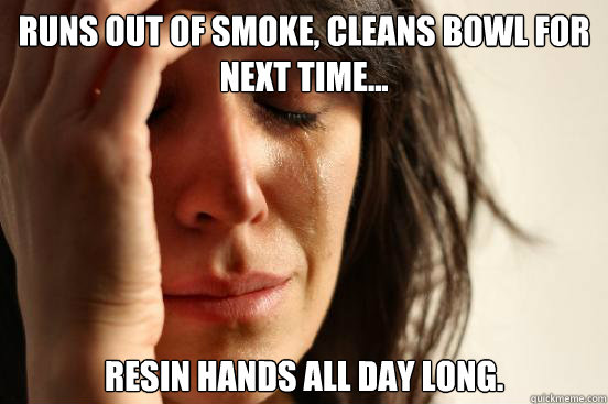 runs out of smoke, cleans bowl for next time... resin hands all day long.  First World Problems