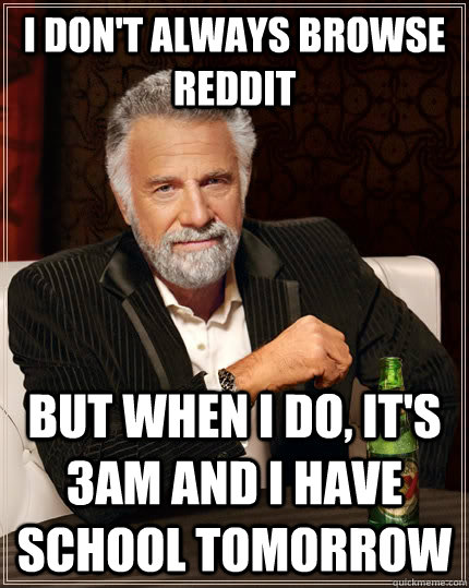 I don't always browse reddit but when I do, it's 3am and i have school tomorrow - I don't always browse reddit but when I do, it's 3am and i have school tomorrow  The Most Interesting Man In The World