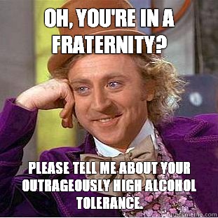 Oh, you're in a fraternity? Please tell me about your outrageously high alcohol tolerance. - Oh, you're in a fraternity? Please tell me about your outrageously high alcohol tolerance.  Condescending Wonka
