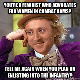 You're a feminist who advocates for women in combat arms? Tell me again when you plan on enlisting into the infantry?  Condescending Wonka