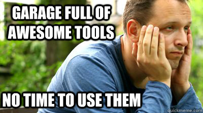 garage full of awesome tools No time to use them  middle aged meme