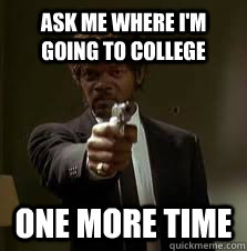 Ask me where I'm going to college One more time  Pulp Fiction meme