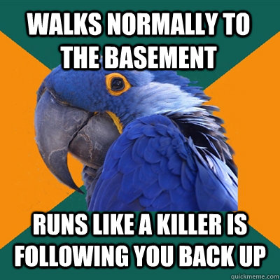 Walks normally to the basement Runs like a killer is following you back up  Paranoid Parrot
