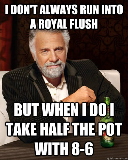 I don't always run into a royal flush but when I do I take half the pot with 8-6  The Most Interesting Man In The World