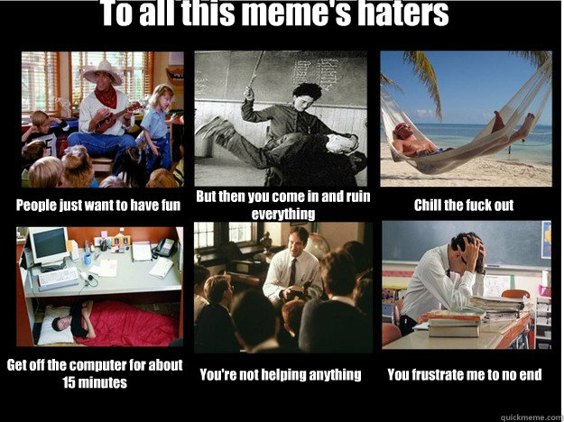 To all this meme's haters People just want to have fun But then you come in and ruin everything Chill the fuck out Get off the computer for about 15 minutes You're not helping anything You frustrate me to no end - To all this meme's haters People just want to have fun But then you come in and ruin everything Chill the fuck out Get off the computer for about 15 minutes You're not helping anything You frustrate me to no end  What People Think I Do