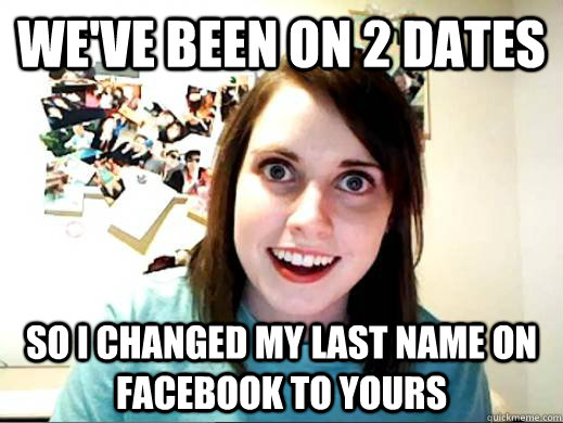 We've been on 2 dates so I changed my last name on facebook to yours  OverlyAttachedSarahCollins