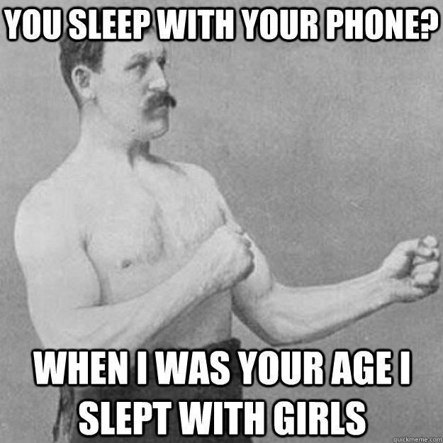 You sleep with your phone? when i was your age i slept with girls  overly manly man