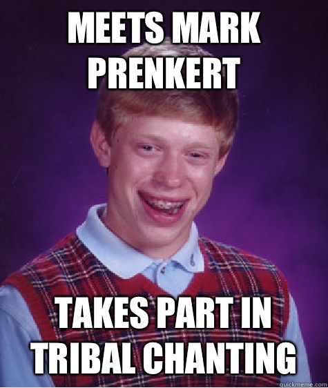Meets Mark Prenkert Takes part in tribal chanting   Bad Luck Brian