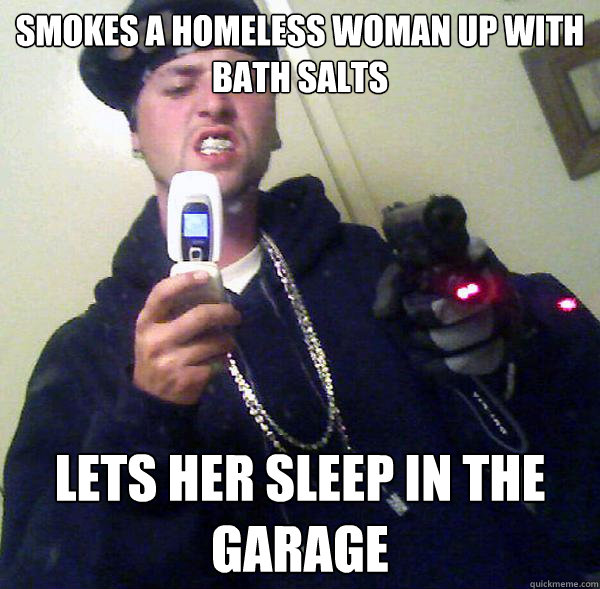 Smokes a homeless woman up with bath salts lets her sleep in the garage  
