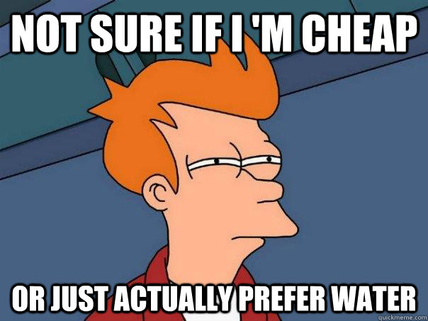 Not sure if I 'm cheap Or just actually prefer water - Not sure if I 'm cheap Or just actually prefer water  Futurama Fry