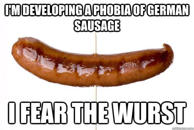 I'm developing a phobia of German sausage I fear the wurst - I'm developing a phobia of German sausage I fear the wurst  Sausage meme