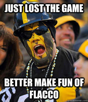 Just lost the game better make fun of Flacco  Yinzer Steelers Fan
