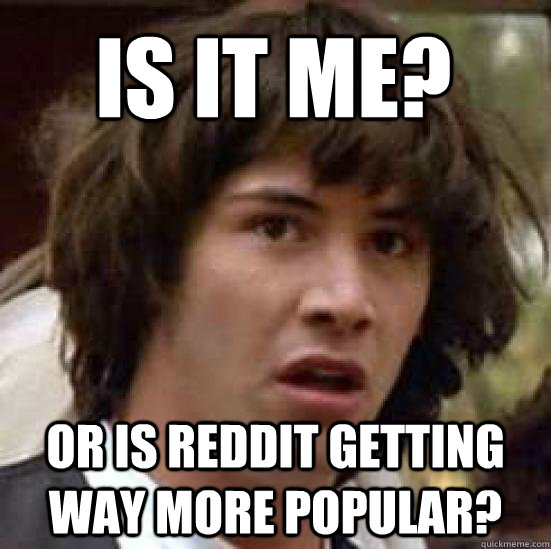is it me? or is reddit getting way more popular? - is it me? or is reddit getting way more popular?  conspiracy keanu