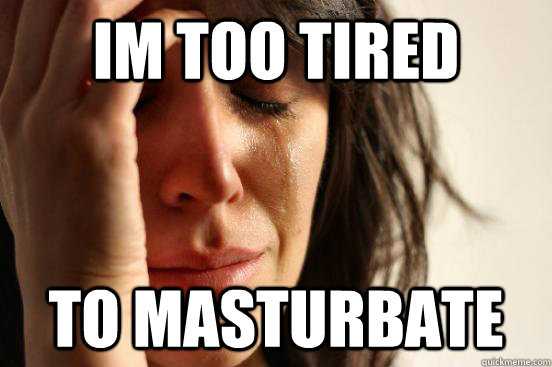 Im too tired To masturbate  First World Problems