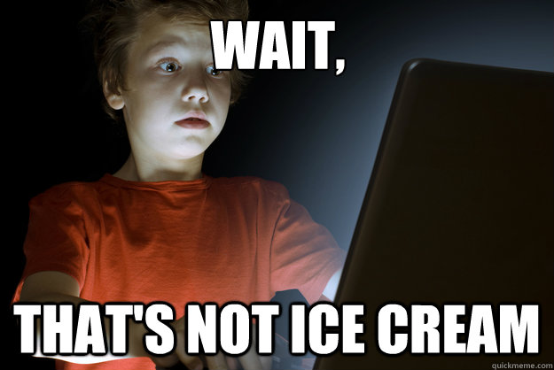 Wait, That's not ice cream  scared first day on the internet kid