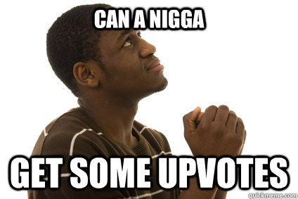 Can a nigga Get some upvotes - Can a nigga Get some upvotes  Praying Redditor