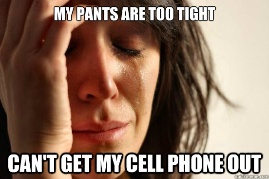 My pants are too tight Can't get my cell phone out  First World Problems