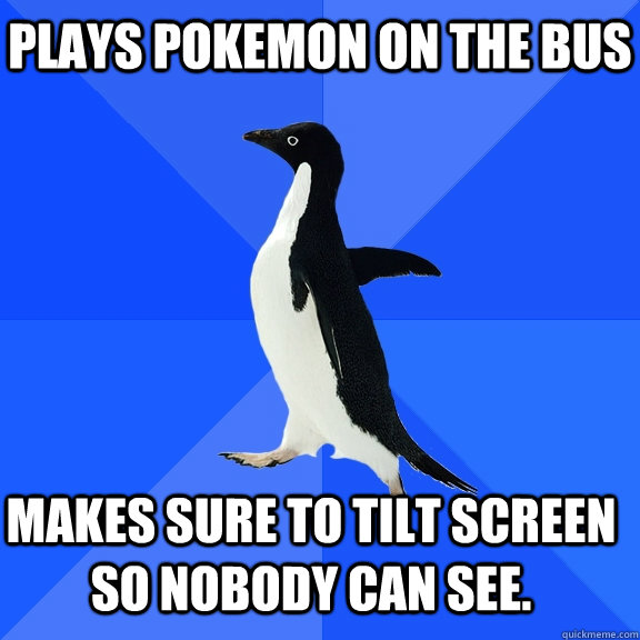 Plays Pokemon on the bus Makes sure to tilt screen so nobody can see.    Socially Awkward Penguin