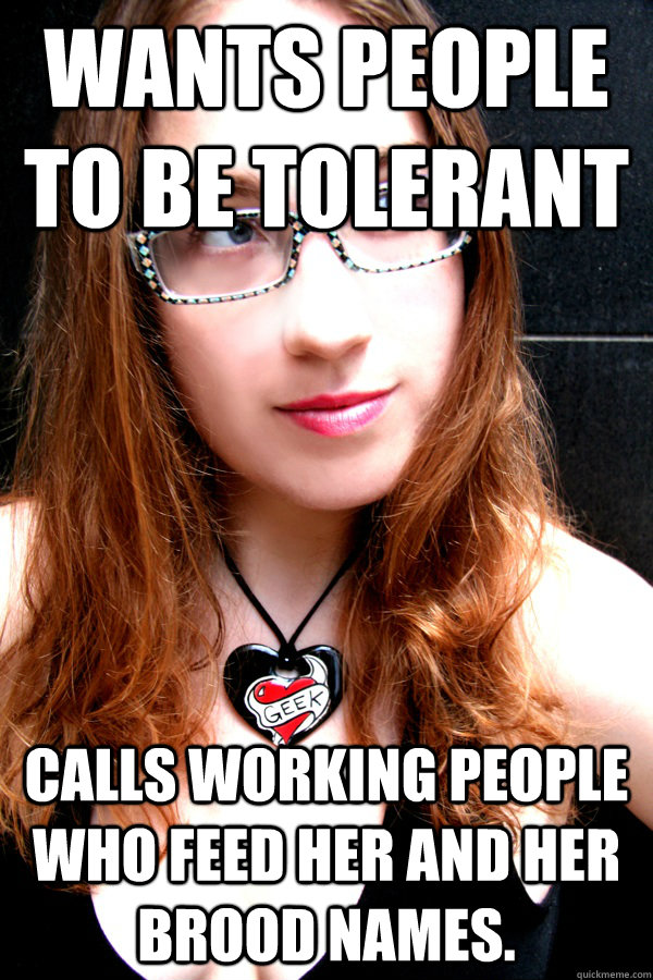 Wants people to be tolerant Calls working people who feed her and her brood names.  Scumbag Feminist