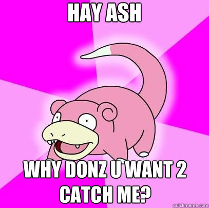 hay ash why donz u want 2 catch me?   Slowpoke