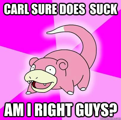 Carl sure does  suck am i right guys?  Slowpoke