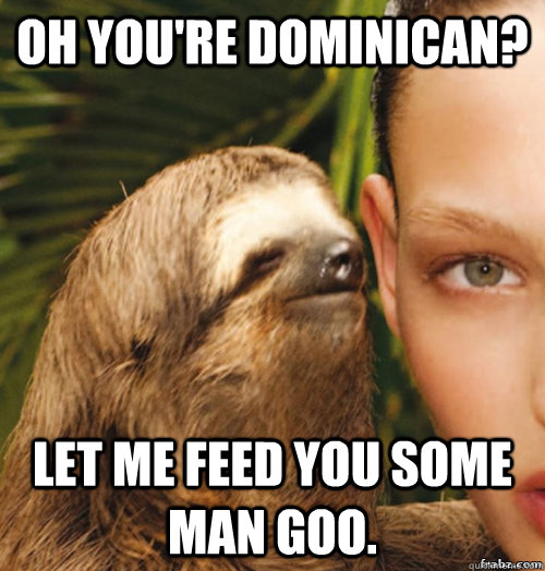 Oh you're Dominican? Let me feed you some man goo.  rape sloth