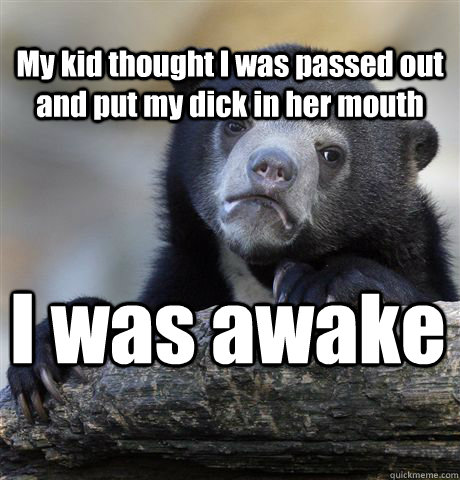 My kid thought I was passed out and put my dick in her mouth I was awake  Confession Bear