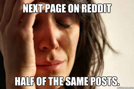 next page on reddit half of the same posts.  First World Problems