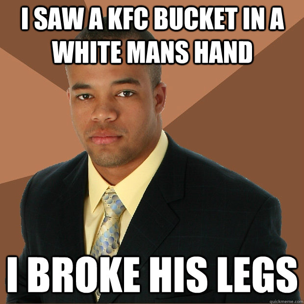 I saw a KFC bucket in a white mans hand I broke his legs - I saw a KFC bucket in a white mans hand I broke his legs  Successful Black Man