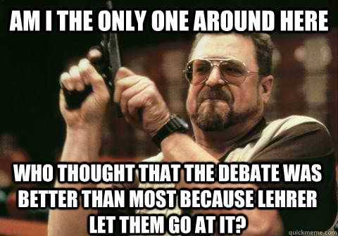 Am I the only one around here who thought that the debate was better than most because lehrer let them go at it? - Am I the only one around here who thought that the debate was better than most because lehrer let them go at it?  Am I the only one