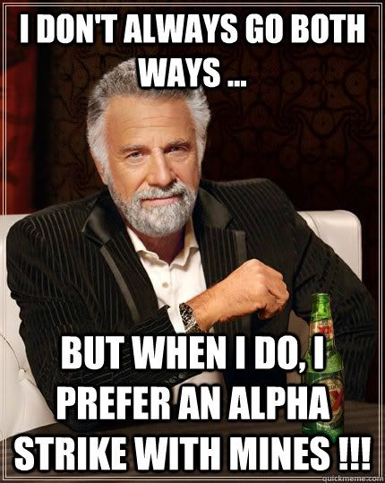 I don't always go both ways ...  but when I do, I prefer an Alpha Strike with mines !!! - I don't always go both ways ...  but when I do, I prefer an Alpha Strike with mines !!!  The Most Interesting Man In The World