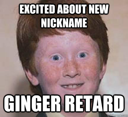 Excited about new nickname Ginger retard - Excited about new nickname Ginger retard  Over Confident Ginger