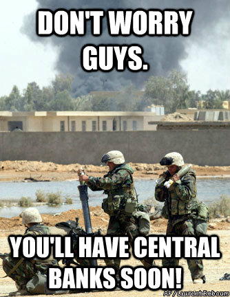 Don't worry guys. You'll have Central banks soon!  WAR ON TERROR