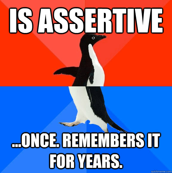 Is assertive ...once. Remembers it for years.  Socially Awesome Awkward Penguin