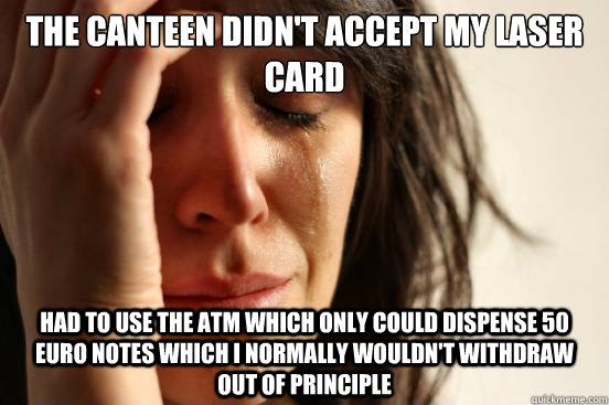 The Canteen didn't accept my Laser Card Had to use the ATM which only could dispense 50 euro notes which I normally wouldn't withdraw  out of principle  First World Problems