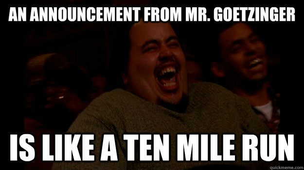 AN ANNOUNCEMENT FROM MR. GOETZINGER is like a ten mile run  Laughing Fat Guy